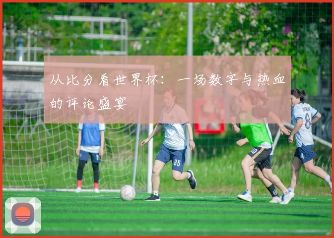 从比分看世界杯：一场数字与热血的评论盛宴