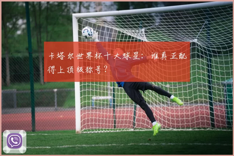 卡塔尔世界杯十大球星：谁真正配得上顶级称号？