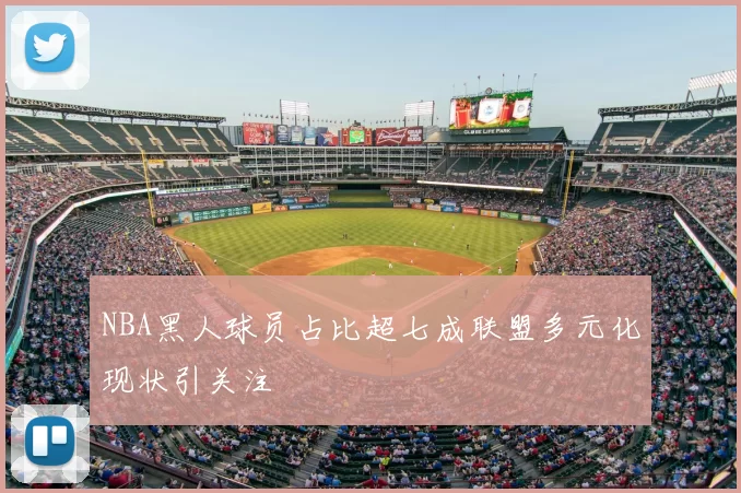 NBA黑人球员占比超七成联盟多元化现状引关注