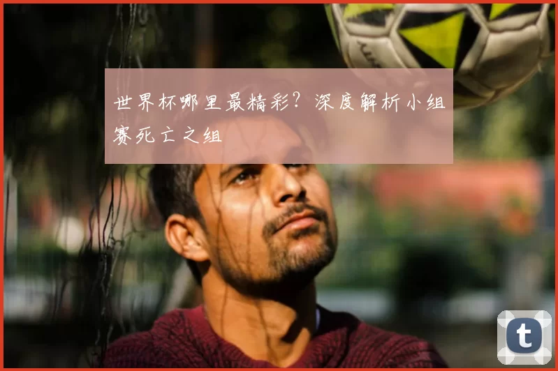 世界杯哪里最精彩？深度解析小组赛死亡之组
