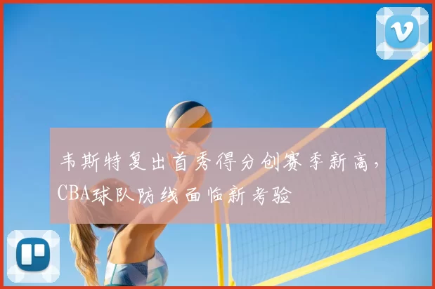 韦斯特复出首秀得分创赛季新高,CBA球队防线面临新考验
