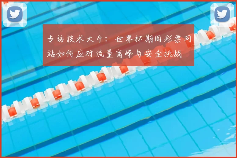 专访技术大牛:世界杯期间彩票网站如何应对流量高峰与安全挑战
