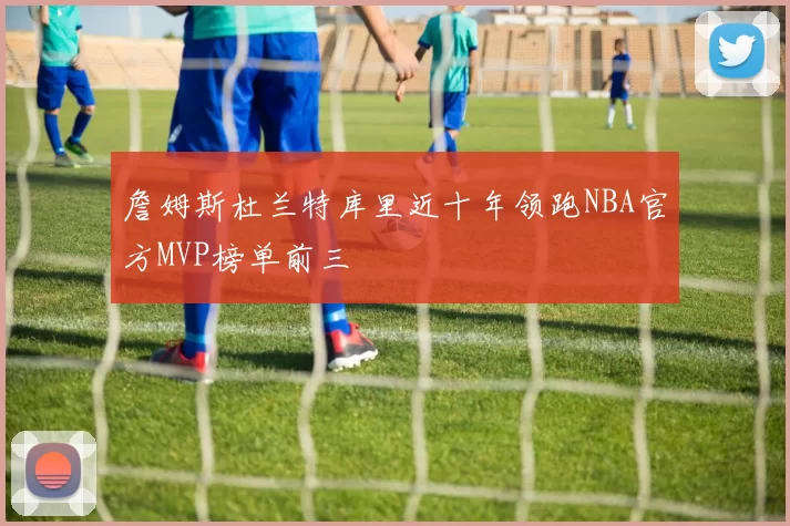 詹姆斯杜兰特库里近十年领跑NBA官方MVP榜单前三