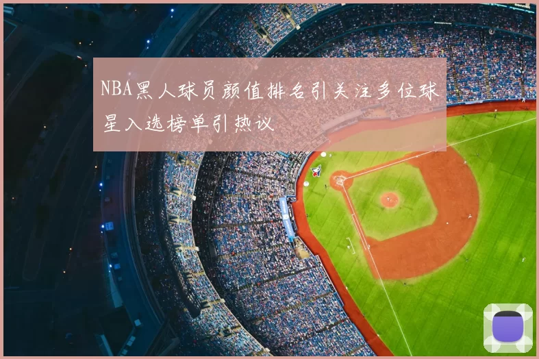 NBA黑人球员颜值排名引关注多位球星入选榜单引热议