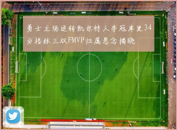 勇士主场逆转凯尔特人夺冠库里34分格林三双FMVP归属悬念揭晓