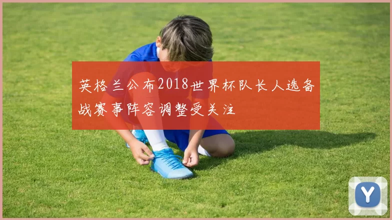 英格兰公布2018世界杯队长人选备战赛事阵容调整受关注
