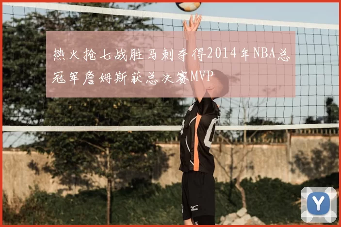 热火抢七战胜马刺夺得2014年NBA总冠军詹姆斯获总决赛MVP