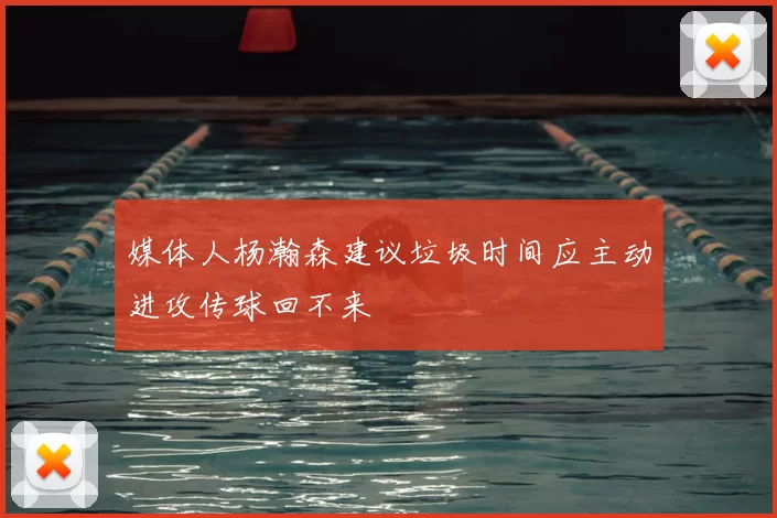 媒体人杨瀚森建议垃圾时间应主动进攻传球回不来