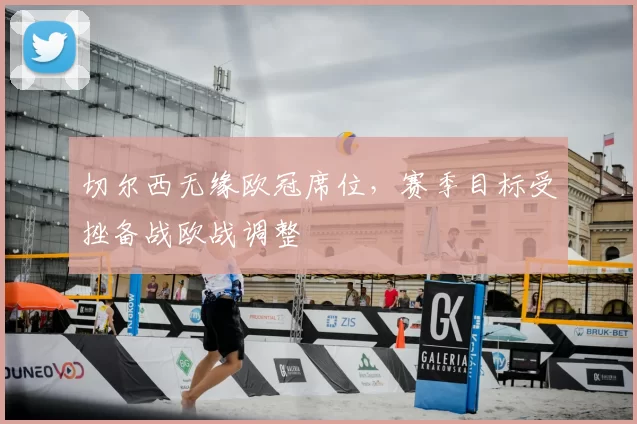 切尔西无缘欧冠席位,赛季目标受挫备战欧战调整