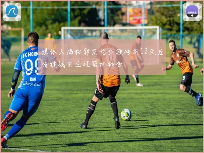 媒体人揭秘郭艾伦生涯转折12天后将迎战旧主辽篮的机会