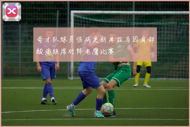 奇才队球员伤病更新库兹马因肩部酸痛缺席对阵老鹰比赛