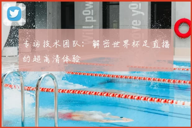 专访技术团队:解密世界杯足直播的超高清体验