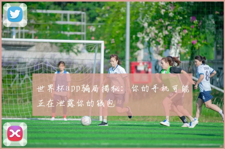 世界杯app骗局揭秘:你的手机可能正在泄露你的钱包