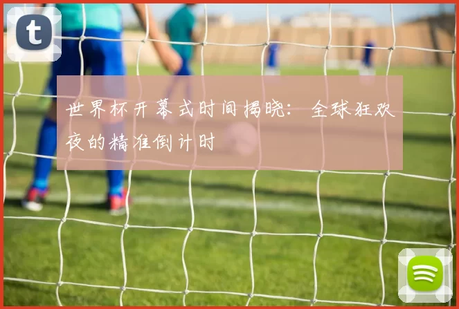 世界杯开幕式时间揭晓：全球狂欢夜的精准倒计时
