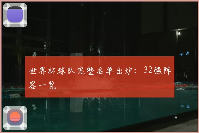 世界杯球队完整名单出炉:32强阵容一览