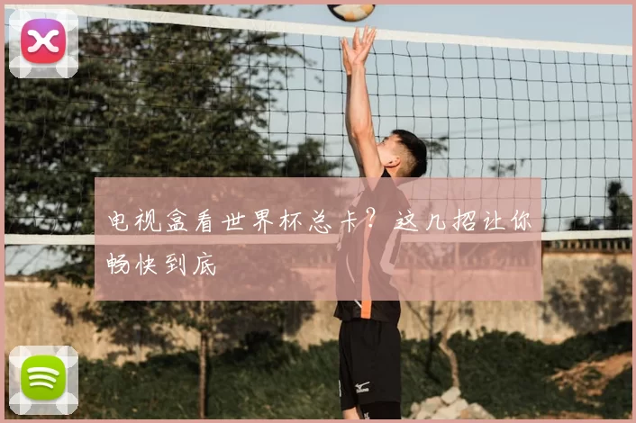 电视盒看世界杯总卡？这几招让你畅快到底