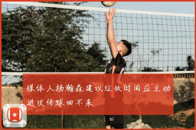媒体人杨瀚森建议垃圾时间应主动进攻传球回不来