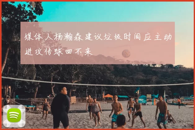 媒体人杨瀚森建议垃圾时间应主动进攻传球回不来