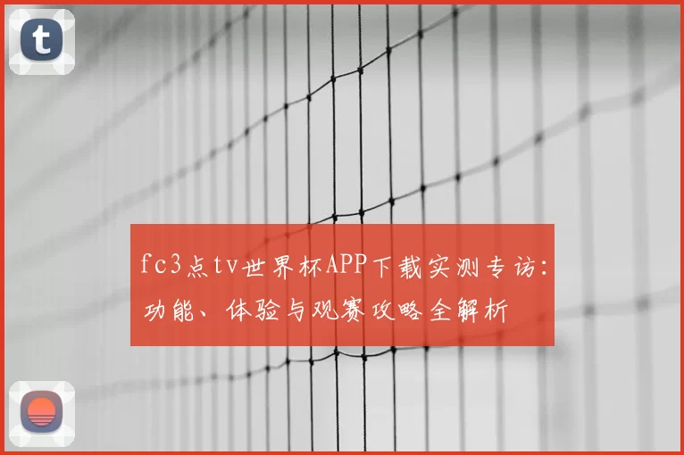 fc3点tv世界杯APP下载实测专访：功能、体验与观赛攻略全解析