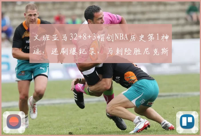 文班亚马32+8+3帽创NBA历史第1神迹,还刷爆纪录,马刺险胜尼克斯