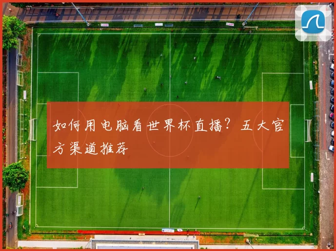 如何用电脑看世界杯直播?五大官方渠道推荐