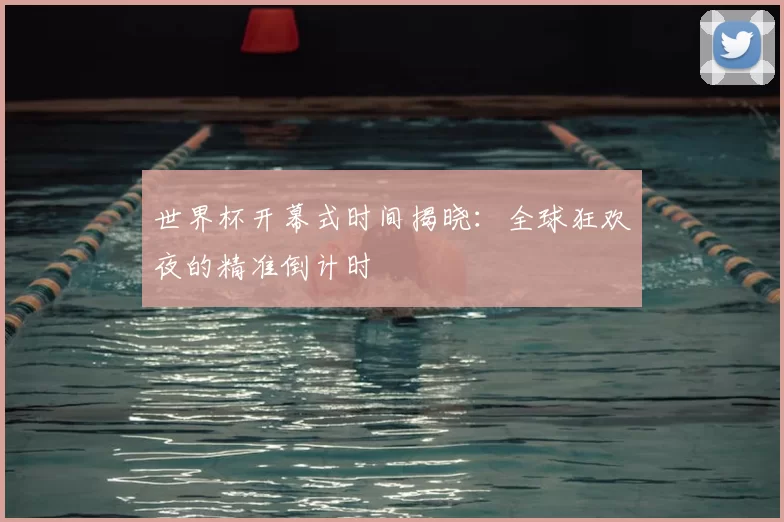 世界杯开幕式时间揭晓:全球狂欢夜的精准倒计时