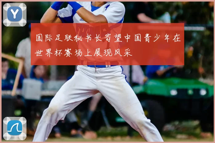 国际足联秘书长寄望中国青少年在世界杯赛场上展现风采