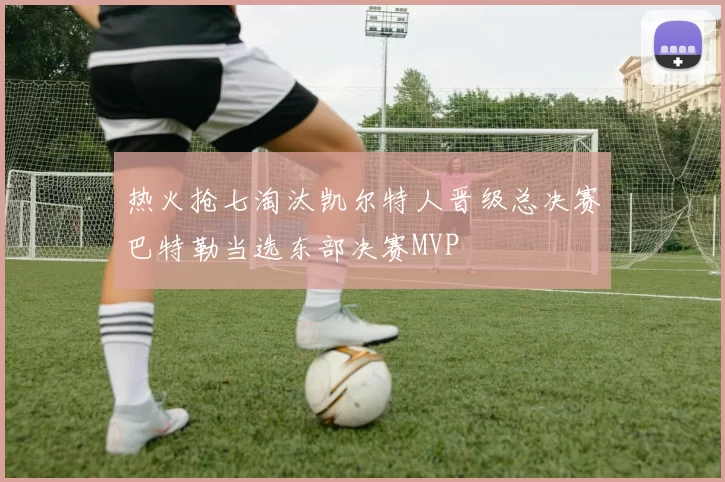 热火抢七淘汰凯尔特人晋级总决赛巴特勒当选东部决赛MVP