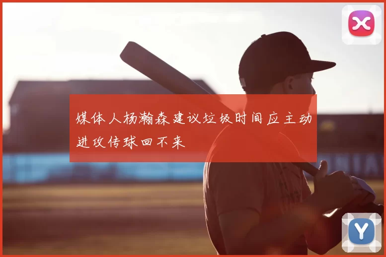 媒体人杨瀚森建议垃圾时间应主动进攻传球回不来