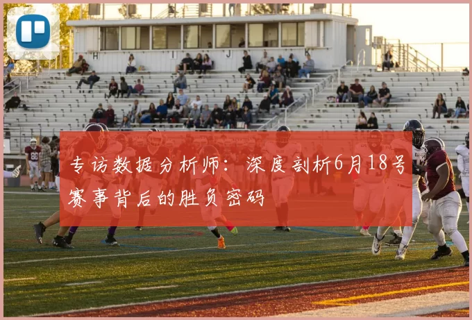 专访数据分析师:深度剖析6月18号赛事背后的胜负密码