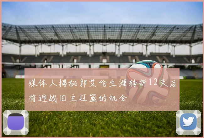 媒体人揭秘郭艾伦生涯转折12天后将迎战旧主辽篮的机会