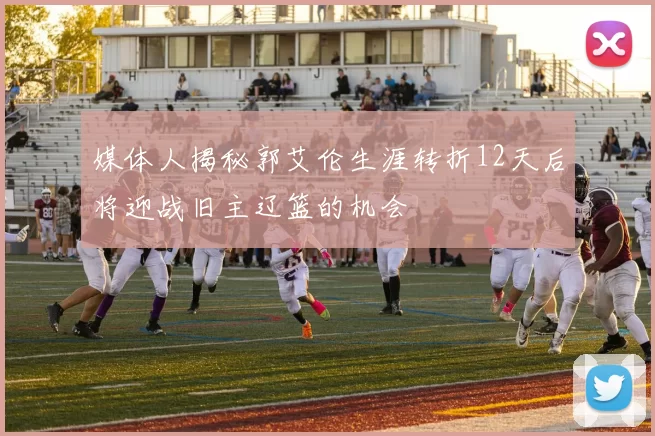 媒体人揭秘郭艾伦生涯转折12天后将迎战旧主辽篮的机会