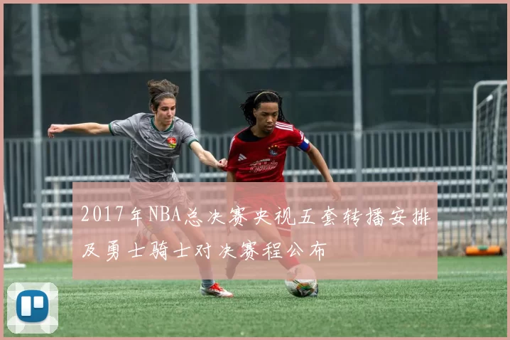 2017年NBA总决赛央视五套转播安排及勇士骑士对决赛程公布