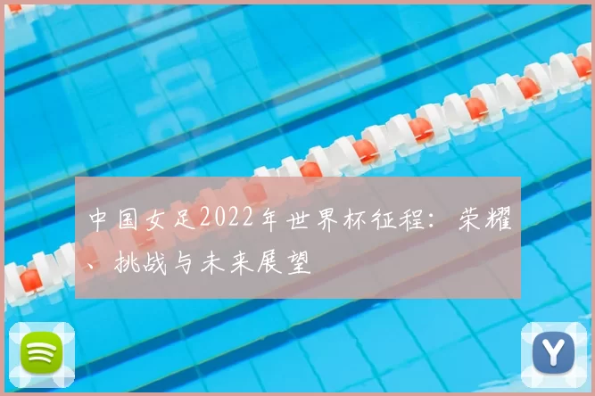 中国女足2022年世界杯征程:荣耀、挑战与未来展望
