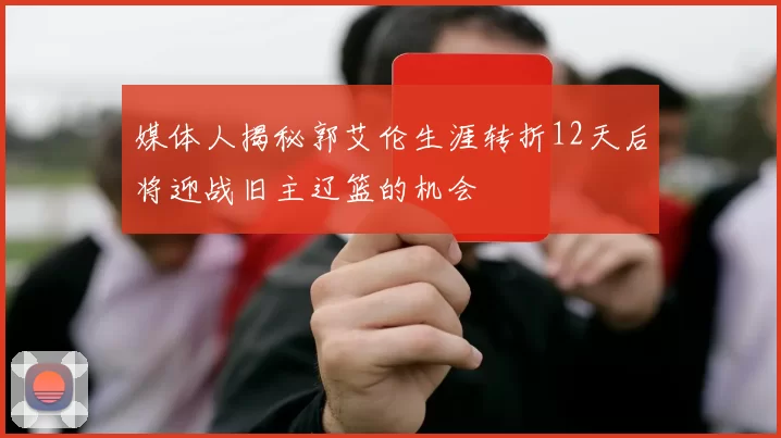媒体人揭秘郭艾伦生涯转折12天后将迎战旧主辽篮的机会