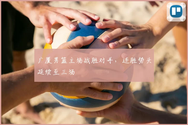 广厦男篮主场战胜对手,连胜势头延续至三场
