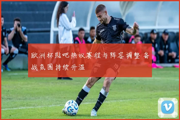 欧洲杯贴吧热议赛程与阵容调整 备战氛围持续升温