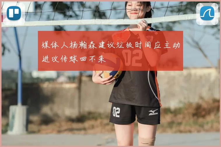 媒体人杨瀚森建议垃圾时间应主动进攻传球回不来