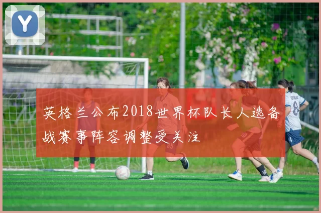 英格兰公布2018世界杯队长人选备战赛事阵容调整受关注