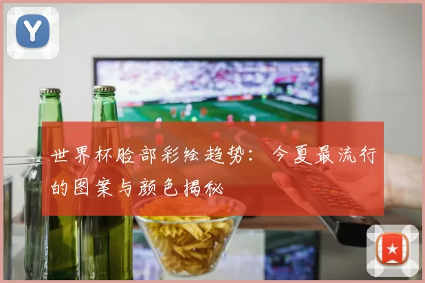 世界杯脸部彩绘趋势:今夏最流行的图案与颜色揭秘