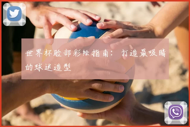 世界杯脸部彩绘指南:打造最吸睛的球迷造型