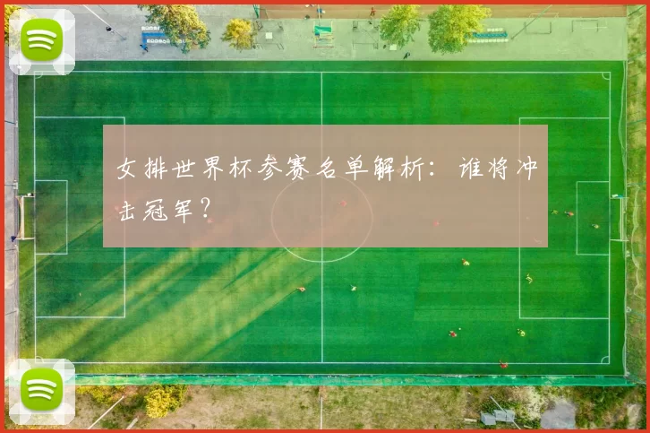 女排世界杯参赛名单解析:谁将冲击冠军?