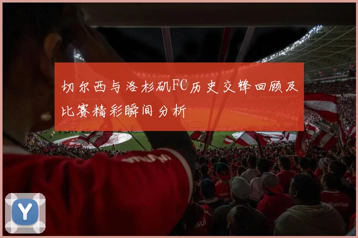 切尔西与洛杉矶FC历史交锋回顾及比赛精彩瞬间分析