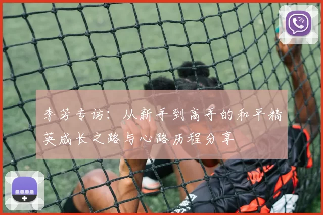 李芳专访：从新手到高手的和平精英成长之路与心路历程分享