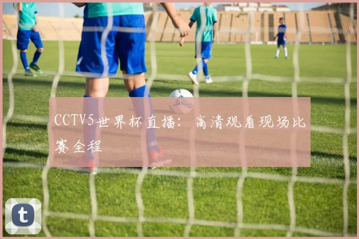 CCTV5世界杯直播:高清观看现场比赛全程