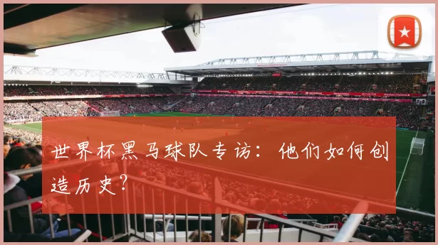 世界杯黑马球队专访：他们如何创造历史？