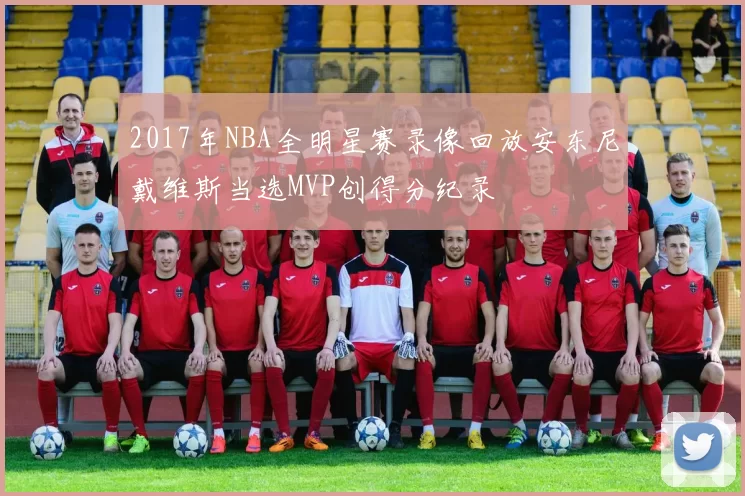2017年NBA全明星赛录像回放安东尼戴维斯当选MVP创得分纪录