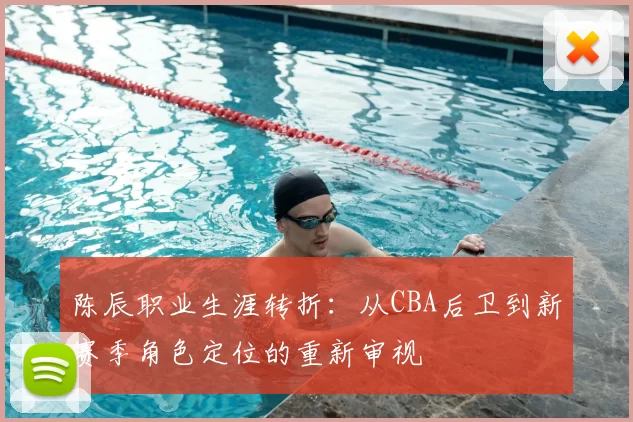 陈辰职业生涯转折:从CBA后卫到新赛季角色定位的重新审视