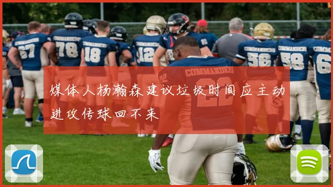 媒体人杨瀚森建议垃圾时间应主动进攻传球回不来