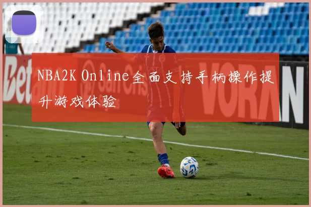 NBA2K Online全面支持手柄操作提升游戏体验